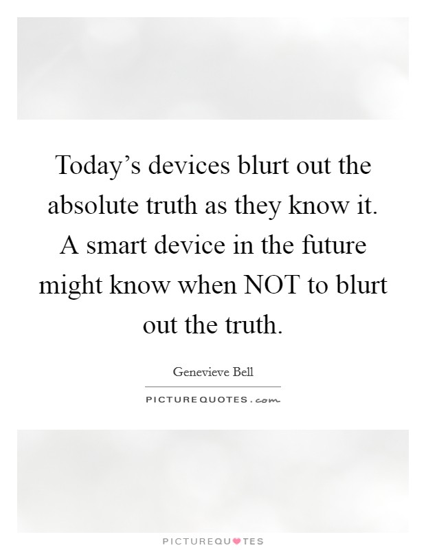 Today's devices blurt out the absolute truth as they know it. A smart device in the future might know when NOT to blurt out the truth Picture Quote #1