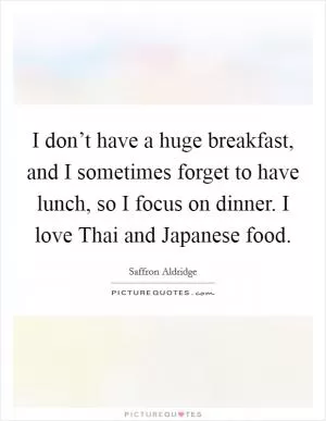 I don’t have a huge breakfast, and I sometimes forget to have lunch, so I focus on dinner. I love Thai and Japanese food Picture Quote #1