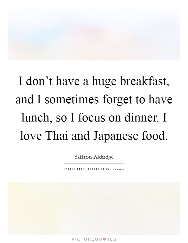 I don't have a huge breakfast, and I sometimes forget to have lunch, so I focus on dinner. I love Thai and Japanese food Picture Quote #1
