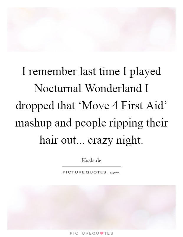 I remember last time I played Nocturnal Wonderland I dropped that ‘Move 4 First Aid' mashup and people ripping their hair out... crazy night Picture Quote #1