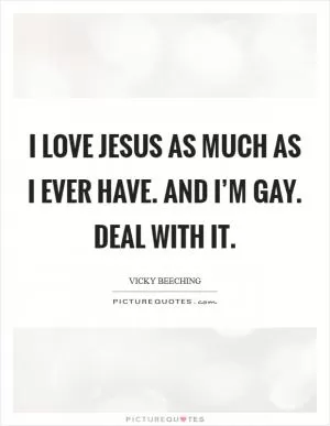I love Jesus as much as I ever have. And I’m gay. Deal with it Picture Quote #1