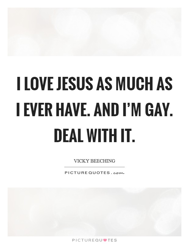 I love Jesus as much as I ever have. And I'm gay. Deal with it Picture Quote #1