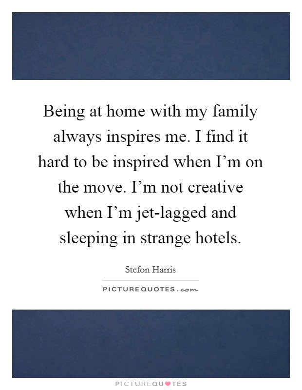 Being at home with my family always inspires me. I find it hard to be inspired when I'm on the move. I'm not creative when I'm jet-lagged and sleeping in strange hotels Picture Quote #1