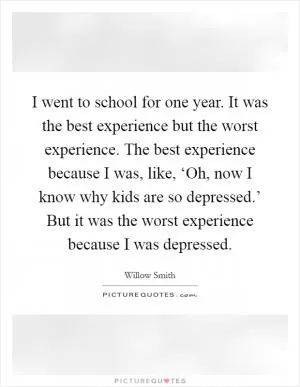 I went to school for one year. It was the best experience but the worst experience. The best experience because I was, like, ‘Oh, now I know why kids are so depressed.’ But it was the worst experience because I was depressed Picture Quote #1