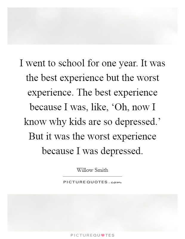 I went to school for one year. It was the best experience but the worst experience. The best experience because I was, like, ‘Oh, now I know why kids are so depressed.' But it was the worst experience because I was depressed Picture Quote #1