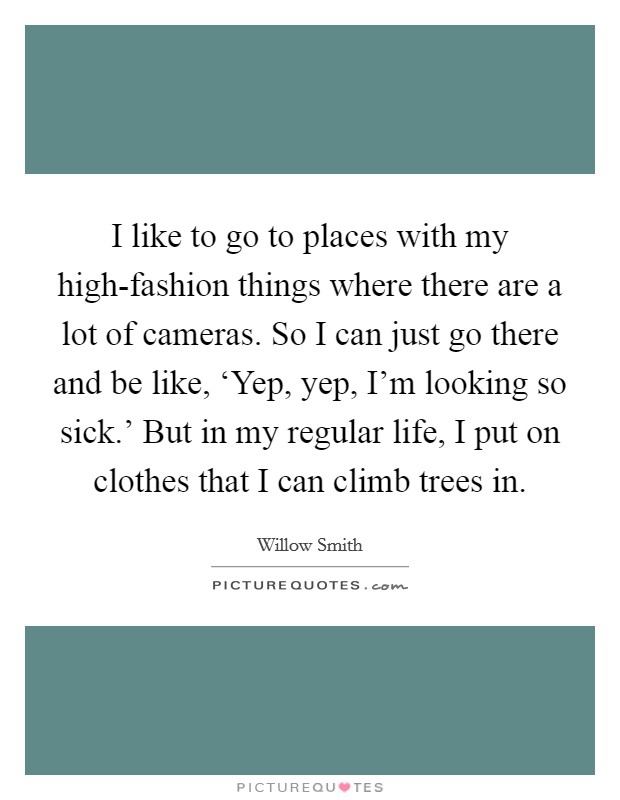 I like to go to places with my high-fashion things where there are a lot of cameras. So I can just go there and be like, ‘Yep, yep, I'm looking so sick.' But in my regular life, I put on clothes that I can climb trees in Picture Quote #1