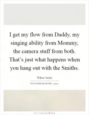 I get my flow from Daddy, my singing ability from Mommy, the camera stuff from both. That’s just what happens when you hang out with the Smiths Picture Quote #1