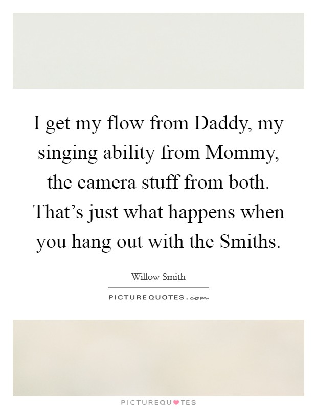 I get my flow from Daddy, my singing ability from Mommy, the camera stuff from both. That's just what happens when you hang out with the Smiths Picture Quote #1