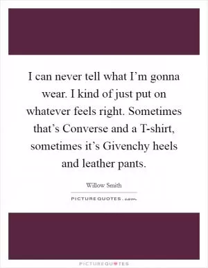 I can never tell what I’m gonna wear. I kind of just put on whatever feels right. Sometimes that’s Converse and a T-shirt, sometimes it’s Givenchy heels and leather pants Picture Quote #1