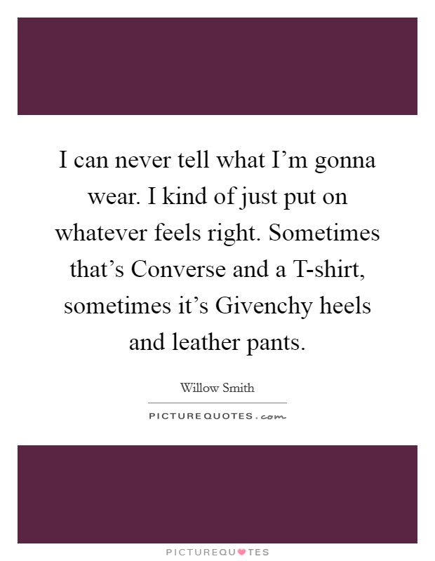 I can never tell what I'm gonna wear. I kind of just put on whatever feels right. Sometimes that's Converse and a T-shirt, sometimes it's Givenchy heels and leather pants Picture Quote #1