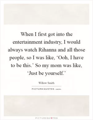When I first got into the entertainment industry, I would always watch Rihanna and all those people, so I was like, ‘Ooh, I have to be this.’ So my mom was like, ‘Just be yourself.’ Picture Quote #1