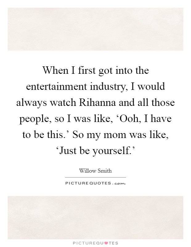When I first got into the entertainment industry, I would always watch Rihanna and all those people, so I was like, ‘Ooh, I have to be this.' So my mom was like, ‘Just be yourself.' Picture Quote #1