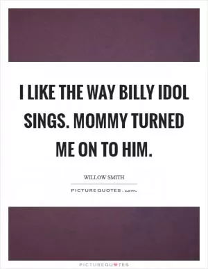 I like the way Billy Idol sings. Mommy turned me on to him Picture Quote #1