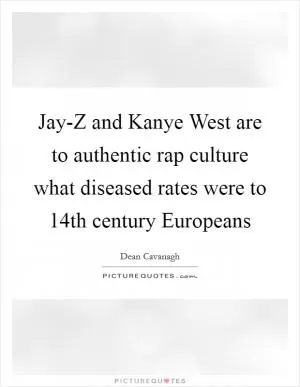 Jay-Z and Kanye West are to authentic rap culture what diseased rates were to 14th century Europeans Picture Quote #1
