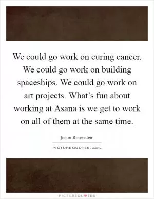 We could go work on curing cancer. We could go work on building spaceships. We could go work on art projects. What’s fun about working at Asana is we get to work on all of them at the same time Picture Quote #1