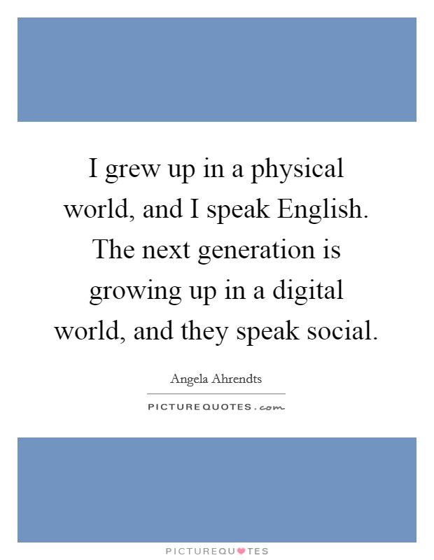 I grew up in a physical world, and I speak English. The next generation is growing up in a digital world, and they speak social Picture Quote #1