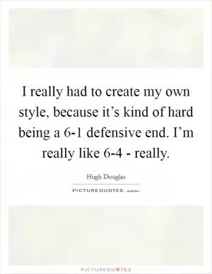 I really had to create my own style, because it’s kind of hard being a 6-1 defensive end. I’m really like 6-4 - really Picture Quote #1