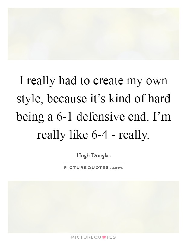 I really had to create my own style, because it's kind of hard being a 6-1 defensive end. I'm really like 6-4 - really Picture Quote #1