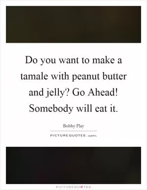 Do you want to make a tamale with peanut butter and jelly? Go Ahead! Somebody will eat it Picture Quote #1