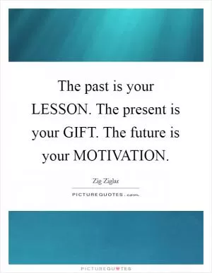 The past is your LESSON. The present is your GIFT. The future is your MOTIVATION Picture Quote #1