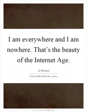 I am everywhere and I am nowhere. That’s the beauty of the Internet Age Picture Quote #1