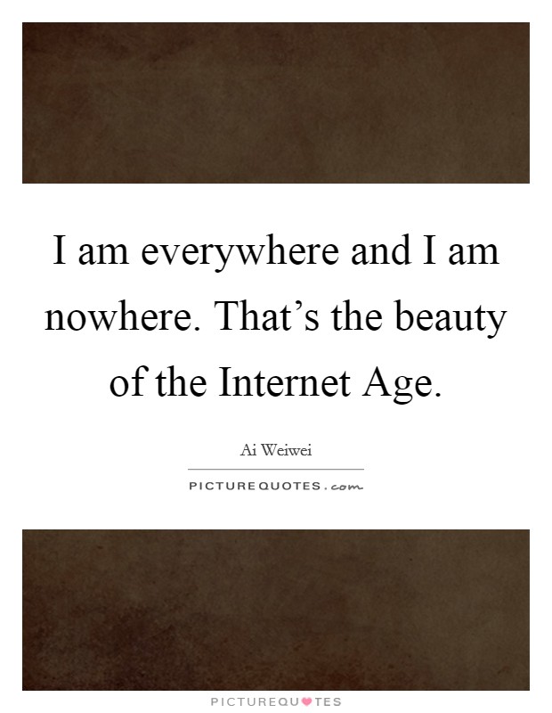 I am everywhere and I am nowhere. That's the beauty of the Internet Age Picture Quote #1