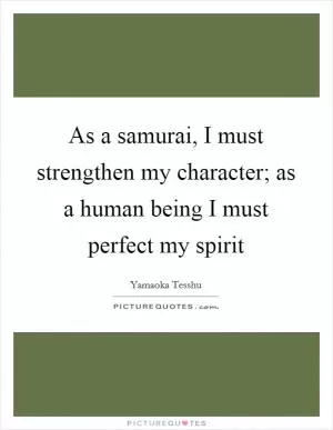 As a samurai, I must strengthen my character; as a human being I must perfect my spirit Picture Quote #1