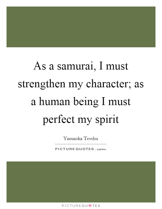 As a samurai, I must strengthen my character; as a human being I must perfect my spirit Picture Quote #1