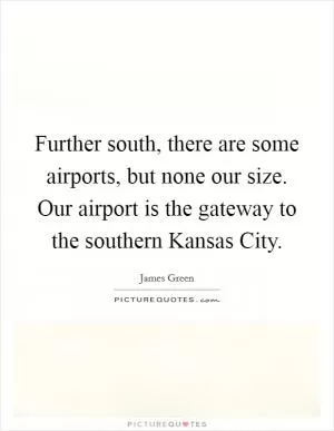 Further south, there are some airports, but none our size. Our airport is the gateway to the southern Kansas City Picture Quote #1