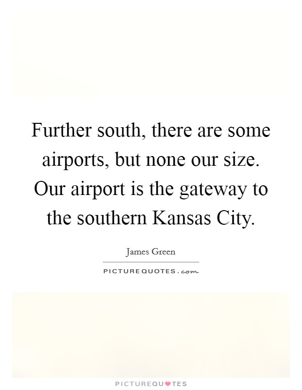 Further south, there are some airports, but none our size. Our airport is the gateway to the southern Kansas City Picture Quote #1