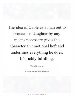 The idea of Cable as a man out to protect his daughter by any means necessary gives the character an emotional heft and underlines everything he does. It’s richly fulfilling Picture Quote #1