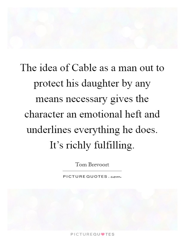 The idea of Cable as a man out to protect his daughter by any means necessary gives the character an emotional heft and underlines everything he does. It's richly fulfilling Picture Quote #1