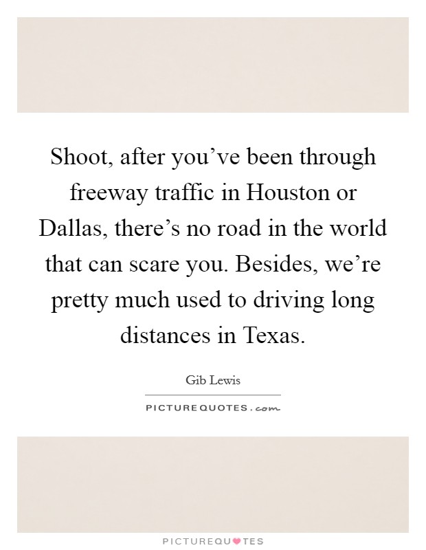 Shoot, after you've been through freeway traffic in Houston or Dallas, there's no road in the world that can scare you. Besides, we're pretty much used to driving long distances in Texas Picture Quote #1