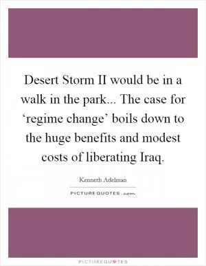 Desert Storm II would be in a walk in the park... The case for ‘regime change’ boils down to the huge benefits and modest costs of liberating Iraq Picture Quote #1