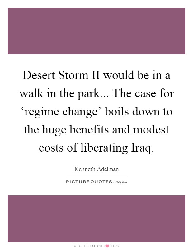 Desert Storm II would be in a walk in the park... The case for ‘regime change' boils down to the huge benefits and modest costs of liberating Iraq Picture Quote #1