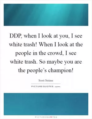 DDP, when I look at you, I see white trash! When I look at the people in the crowd, I see white trash. So maybe you are the people’s champion! Picture Quote #1