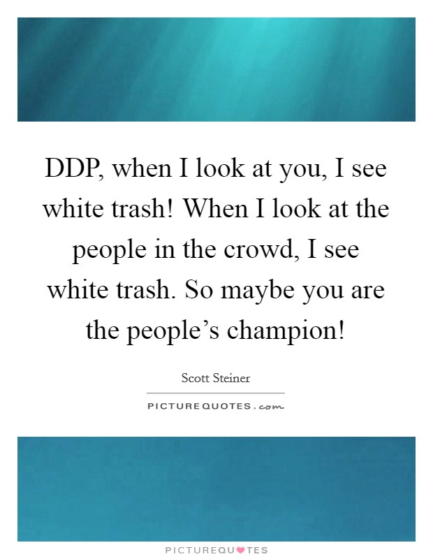 DDP, when I look at you, I see white trash! When I look at the people in the crowd, I see white trash. So maybe you are the people's champion! Picture Quote #1