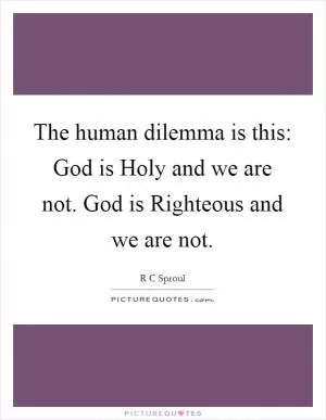 The human dilemma is this: God is Holy and we are not. God is Righteous and we are not Picture Quote #1