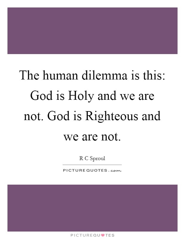 The human dilemma is this: God is Holy and we are not. God is Righteous and we are not Picture Quote #1