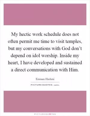My hectic work schedule does not often permit me time to visit temples, but my conversations with God don’t depend on idol worship. Inside my heart, I have developed and sustained a direct communication with Him Picture Quote #1