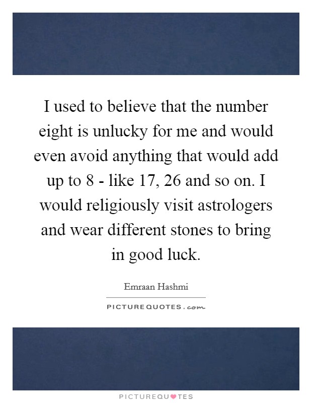I used to believe that the number eight is unlucky for me and would even avoid anything that would add up to 8 - like 17, 26 and so on. I would religiously visit astrologers and wear different stones to bring in good luck Picture Quote #1