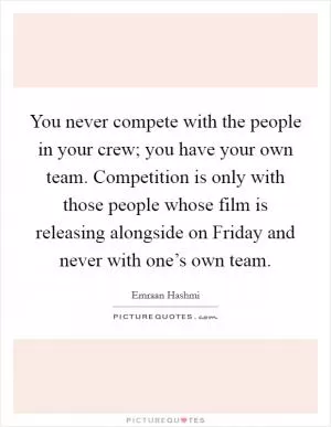 You never compete with the people in your crew; you have your own team. Competition is only with those people whose film is releasing alongside on Friday and never with one’s own team Picture Quote #1