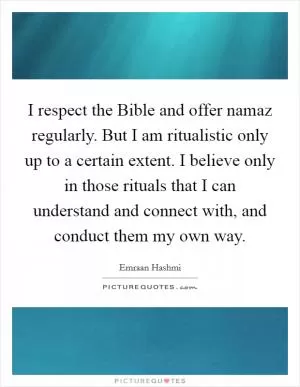 I respect the Bible and offer namaz regularly. But I am ritualistic only up to a certain extent. I believe only in those rituals that I can understand and connect with, and conduct them my own way Picture Quote #1