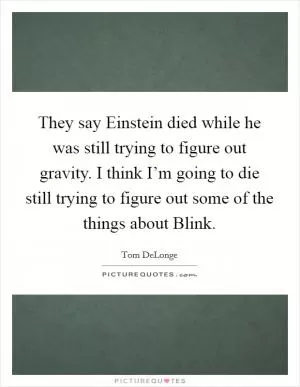 They say Einstein died while he was still trying to figure out gravity. I think I’m going to die still trying to figure out some of the things about Blink Picture Quote #1