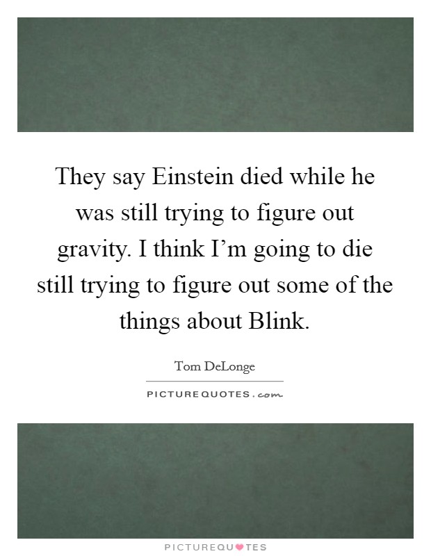 They say Einstein died while he was still trying to figure out gravity. I think I'm going to die still trying to figure out some of the things about Blink Picture Quote #1