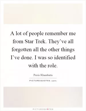 A lot of people remember me from Star Trek. They’ve all forgotten all the other things I’ve done. I was so identified with the role Picture Quote #1