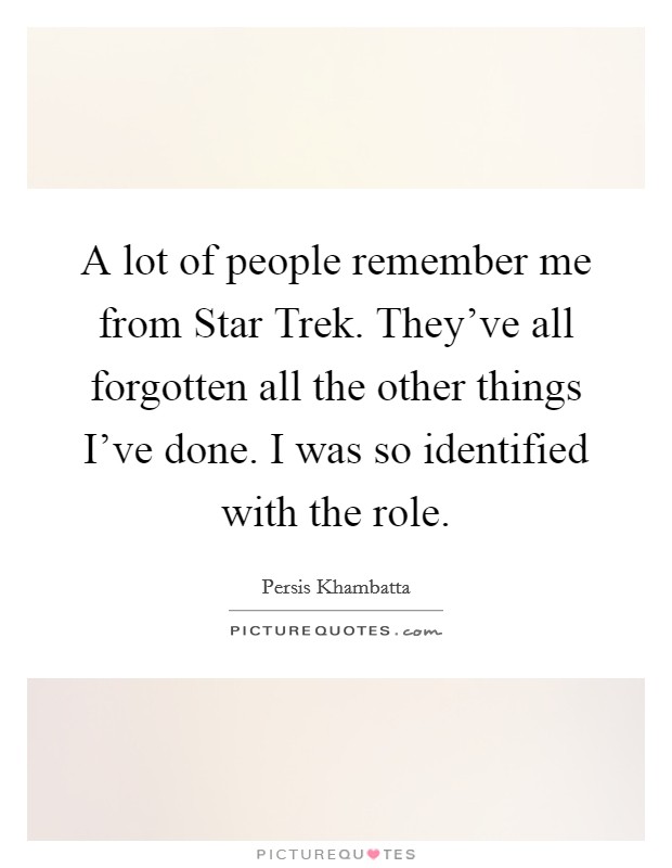 A lot of people remember me from Star Trek. They've all forgotten all the other things I've done. I was so identified with the role Picture Quote #1