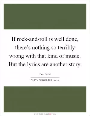 If rock-and-roll is well done, there’s nothing so terribly wrong with that kind of music. But the lyrics are another story Picture Quote #1