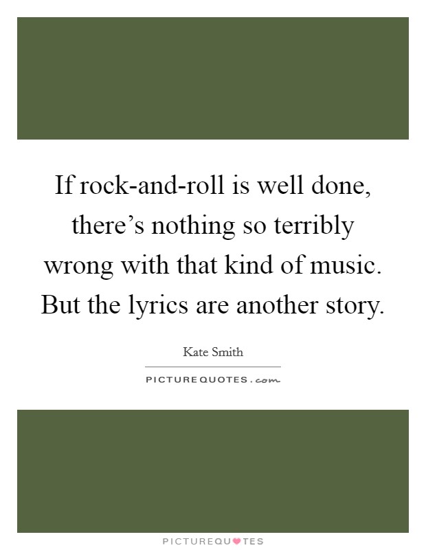 If rock-and-roll is well done, there's nothing so terribly wrong with that kind of music. But the lyrics are another story Picture Quote #1
