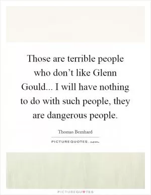 Those are terrible people who don’t like Glenn Gould... I will have nothing to do with such people, they are dangerous people Picture Quote #1